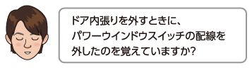 ドア内張りを外すときに、パワーウインドウスイッチの配線を外したのを覚えていますか？