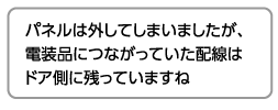 パネルは外してしまいましたが、電装品につながっていた配線はドア側に残っていますね