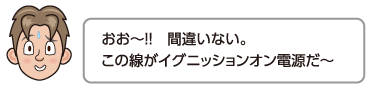 おお〜!!　間違いない。この線がイグニッションオン電源だ〜