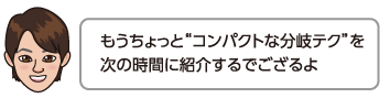 もうちょっとコンパクトな分岐テクを次の時間に紹介するでござるよ