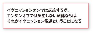 イグニッションでは反応するが、エンジンオフでは反応しない配線あらば、それがイグニッション電源ということになる