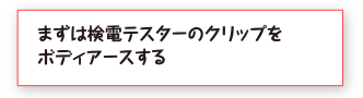 まずは検電テスターのクリップをボディアースする