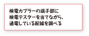 検電カプラーの端子部に検電テスターを当てながら、通電している配線を調べる