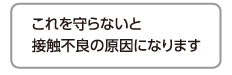 これを守らないと接触不良の原因になります