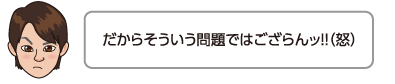 だからそういう問題ではござらんッ!!（怒）