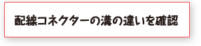 配線コネクターの溝の違いを確認