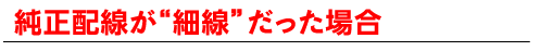 純正配線が細線だった場合