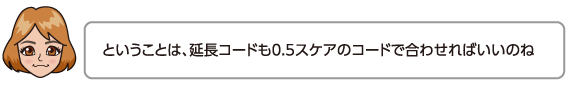 ということは、延長コードも0.5スケアのコードで合わせればいいのね