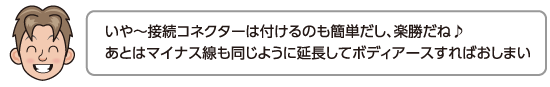 いや〜接続コネクターは付けるのも簡単だし、楽勝だね♪　あとはマイナス線も同じように延長してボディアースすればおしまい