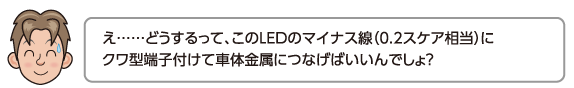 え……どうするって、このLEDのマイナス線（0.2スケア相当）にクワ型端子付けて車体金属につなげばいいんでしょ？