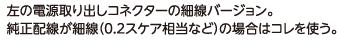 左の電源取り出しコネクターの細線バージョン。純正配線が細線（0.2スケア相当など）の場合はコレを使う。