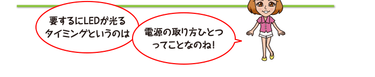 要するにLEDが光るタイミングというのは、電源の取り方ひとつってことなのね！