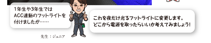 １年生や３年生ではACC連動のフットライトを付けましたが……これを夜だけ光るフットライトに変更します。どこから電源を取ったらいいか考えてみましょう！