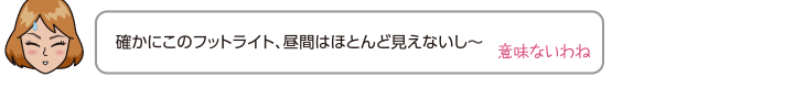 確かにこのフットライト、昼間はほとんど見えないし〜