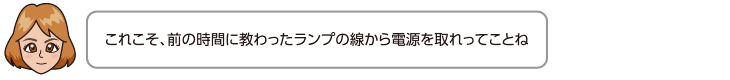 これこそ、前の時間に教わったランプの線から電源を取れってことね