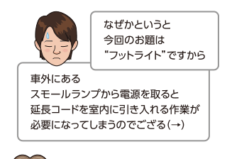 なぜかというと今回のお題は“フットライト”ですから。車外にあるスモールランプから電源を取ると延長コードを室内に引き入れる作業が必要になってしまうのでござる（→）