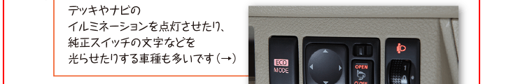 デッキやナビのイルミネーションを点灯させたり、純正スイッチの文字などを光らせたりする車種も多いです