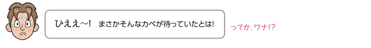 ひええ〜！　まさかそんなカベが待っていたとは！