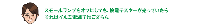 スモールランプをオフにしても、検電テスターが光っていたらそれはイルミ電源ではござらん