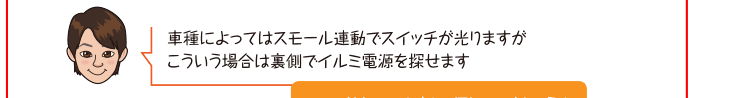 車種によってはスモール連動でスイッチが光りますがこういう場合は裏側でイルミ電源を探せます