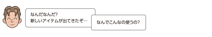 なんだなんだ？新しいアイテムが出てきたぞ…。なんでこんなの使うの？