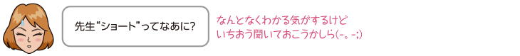 先生“ショート”ってなあに？なんとなくわかる気がするけどいちおう聞いておこうかしら(-。-;)