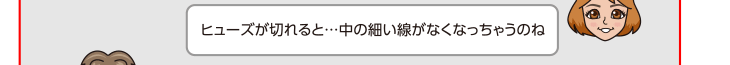 ヒューズが切れると…中の細い線がなくなっちゃうのね