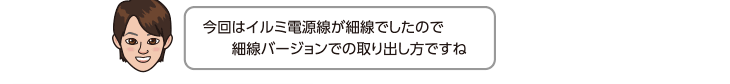 今回はイルミ電源線が細線でしたので細線バージョンでの取り出し方ですね
