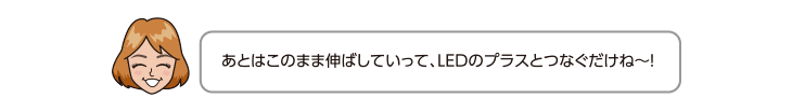 あとはこのまま伸ばしていって、LEDのプラスとつなぐだけね〜！