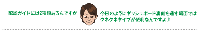 配線ガイドには2種類あるんですが、今回のようにダッシュボード裏側を通す場面ではクネクネタイプが便利なんですよ♪