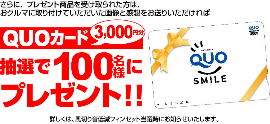 さらに、プレゼント商品を受け取られた方は、おクルマに取り付けていただいた画像と感想をお送りいただければQUOカード3,000円分を抽選で100名様にプレゼント
