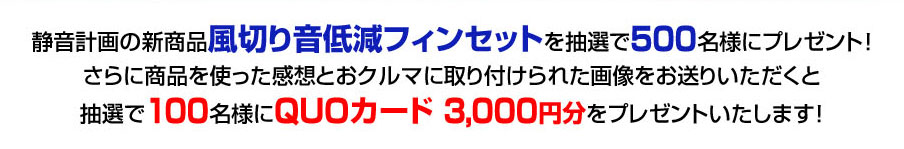 静音計画の新商品「風切り音低減フィンセット」を抽選で500名様にプレゼント！さらに商品を使った感想とおクルマに取り付けられた画像をお送りいただくと抽選で100名様にQUOカード3,000円分をプレゼントいたします！