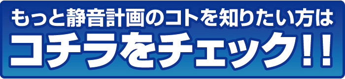 もっと静音計画の事を知りたい方はこちら
