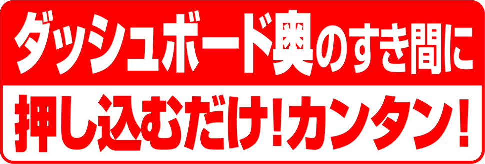ダッシュボード奥のすき間に押し込むだけカンタン!