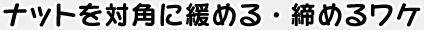 ナットを対角に緩める・緩めるワケ