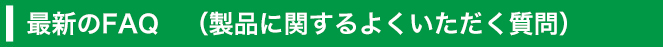 最新のFAQ　（製品に関するよくいただく質問）