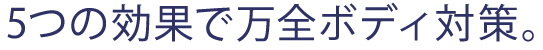 5つの効果で万全ボディ対策。