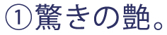 ①驚きの艶