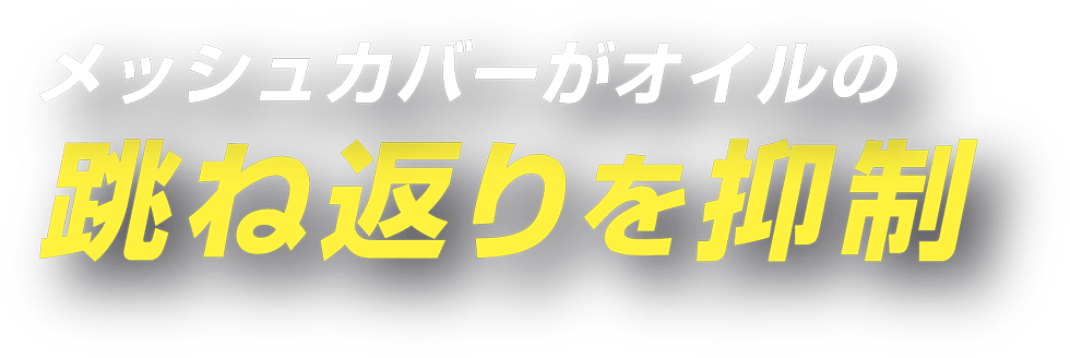 メッシュカバーがオイルの跳ね返りを抑制