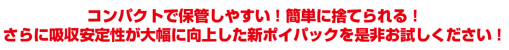 コンパクトで保管しやすい！簡単に捨てられる！さらに、吸収安定性が大幅に向上した新ポイパックを是非お試しください！