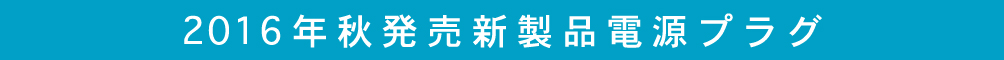 2016年秋発売新製品電源プラグ