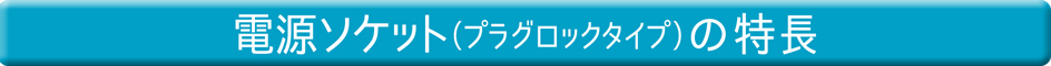 電源ソケット（プラグロックタイプ）の特長